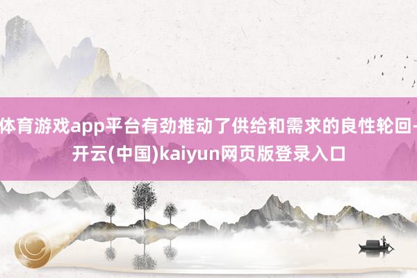 体育游戏app平台有劲推动了供给和需求的良性轮回-开云(中国)kaiyun网页版登录入口