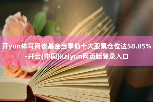 开yun体育网该基金当季前十大股票仓位达58.85%-开云(中国)kaiyun网页版登录入口