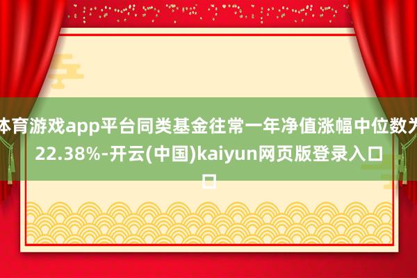 体育游戏app平台同类基金往常一年净值涨幅中位数为22.38%-开云(中国)kaiyun网页版登录入口