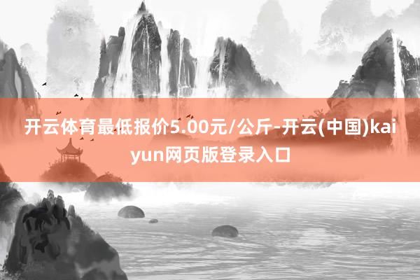 开云体育最低报价5.00元/公斤-开云(中国)kaiyun网页版登录入口