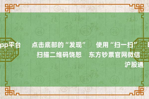 体育游戏app平台      点击底部的“发现”     使用“扫一扫”     即可将网页共享至一又友圈                            扫描二维码饶恕    东方钞票官网微信                                                                        沪股通             深股通         