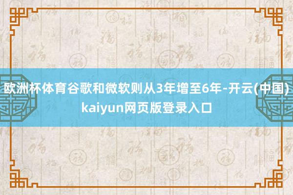 欧洲杯体育谷歌和微软则从3年增至6年-开云(中国)kaiyun网页版登录入口