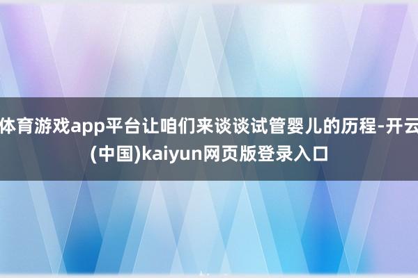 体育游戏app平台让咱们来谈谈试管婴儿的历程-开云(中国)kaiyun网页版登录入口