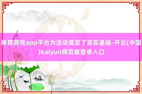 体育游戏app平台为活动奠定了坚实基础-开云(中国)kaiyun网页版登录入口
