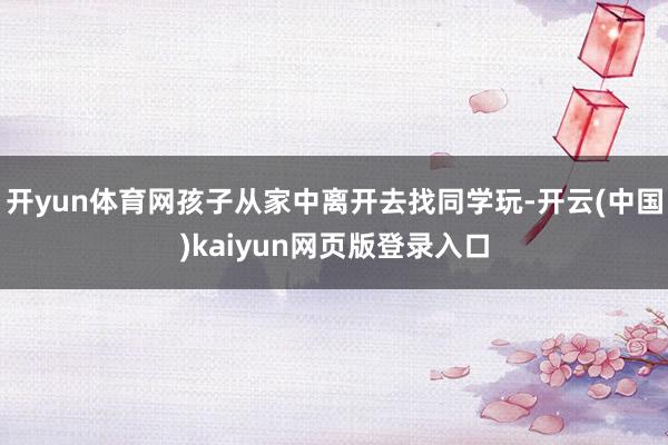 开yun体育网孩子从家中离开去找同学玩-开云(中国)kaiyun网页版登录入口