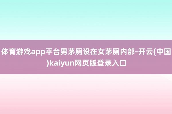 体育游戏app平台男茅厕设在女茅厕内部-开云(中国)kaiyun网页版登录入口