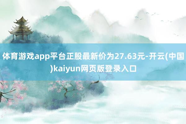 体育游戏app平台正股最新价为27.63元-开云(中国)kaiyun网页版登录入口
