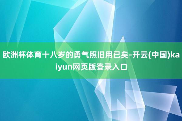 欧洲杯体育十八岁的勇气照旧用已矣-开云(中国)kaiyun网页版登录入口