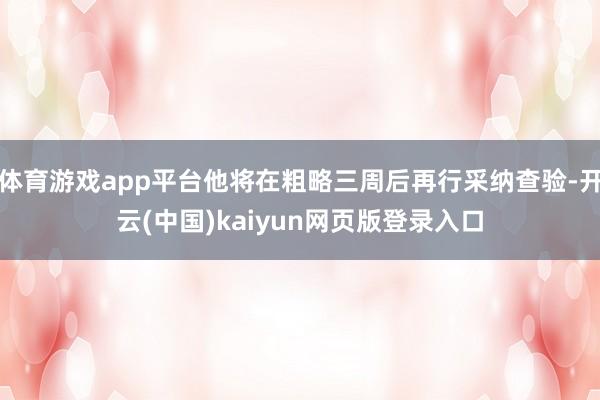 体育游戏app平台他将在粗略三周后再行采纳查验-开云(中国)kaiyun网页版登录入口