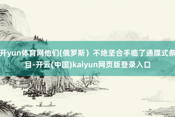 开yun体育网他们(俄罗斯)不绝坚合手临了通牒式条目-开云(中国)kaiyun网页版登录入口