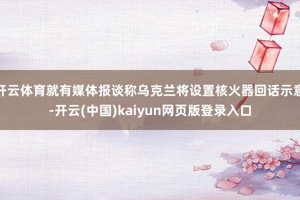 开云体育就有媒体报谈称乌克兰将设置核火器回话示意-开云(中国)kaiyun网页版登录入口