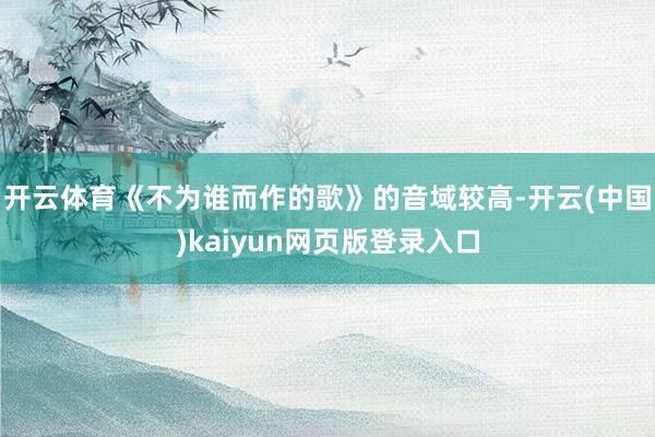 开云体育《不为谁而作的歌》的音域较高-开云(中国)kaiyun网页版登录入口