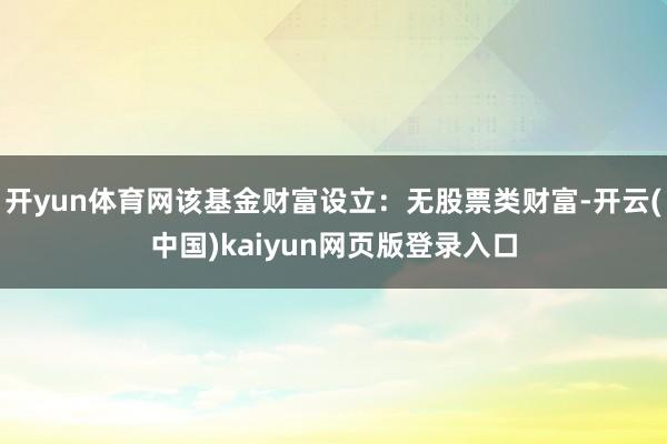 开yun体育网该基金财富设立：无股票类财富-开云(中国)kaiyun网页版登录入口