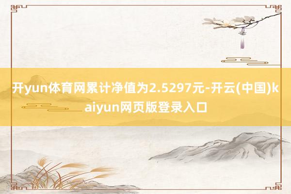 开yun体育网累计净值为2.5297元-开云(中国)kaiyun网页版登录入口
