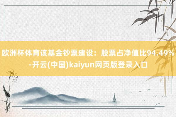 欧洲杯体育该基金钞票建设：股票占净值比94.49%-开云(中国)kaiyun网页版登录入口