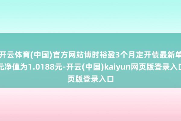 开云体育(中国)官方网站博时裕盈3个月定开债最新单元净值为1.0188元-开云(中国)kaiyun网页版登录入口