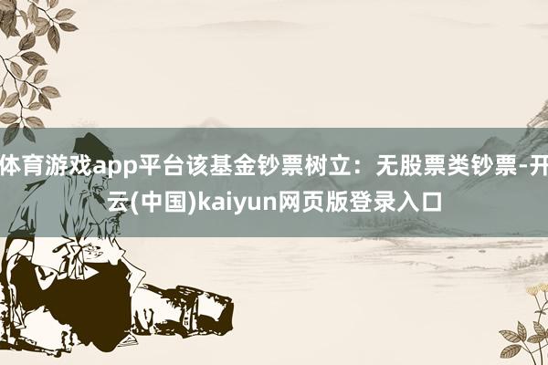 体育游戏app平台该基金钞票树立：无股票类钞票-开云(中国)kaiyun网页版登录入口