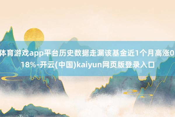 体育游戏app平台历史数据走漏该基金近1个月高涨0.18%-开云(中国)kaiyun网页版登录入口