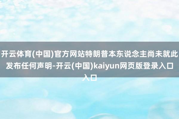 开云体育(中国)官方网站特朗普本东说念主尚未就此发布任何声明-开云(中国)kaiyun网页版登录入口