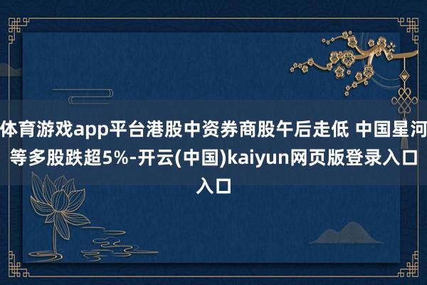 体育游戏app平台港股中资券商股午后走低 中国星河等多股跌超5%-开云(中国)kaiyun网页版登录入口