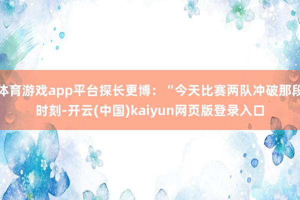 体育游戏app平台探长更博：“今天比赛两队冲破那段时刻-开云(中国)kaiyun网页版登录入口