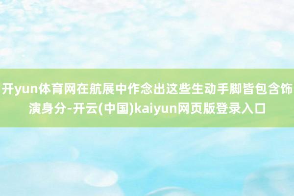开yun体育网在航展中作念出这些生动手脚皆包含饰演身分-开云(中国)kaiyun网页版登录入口