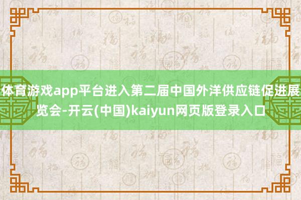 体育游戏app平台进入第二届中国外洋供应链促进展览会-开云(中国)kaiyun网页版登录入口