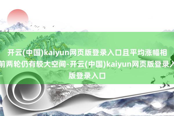 开云(中国)kaiyun网页版登录入口且平均涨幅相较前两轮仍有较大空间-开云(中国)kaiyun网页版登录入口