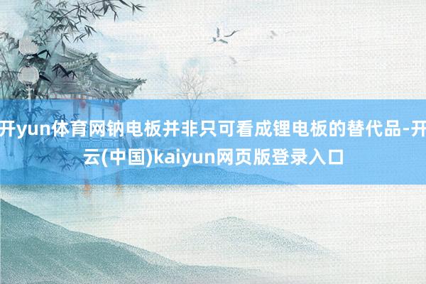 开yun体育网钠电板并非只可看成锂电板的替代品-开云(中国)kaiyun网页版登录入口