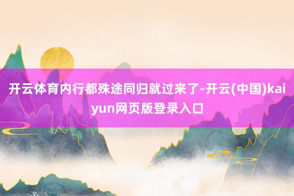 开云体育内行都殊途同归就过来了-开云(中国)kaiyun网页版登录入口
