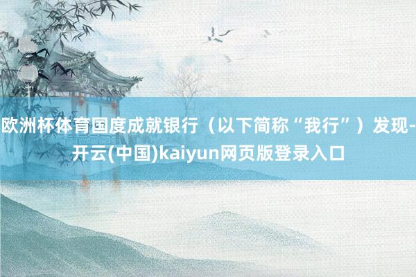 欧洲杯体育国度成就银行（以下简称“我行”）发现-开云(中国)kaiyun网页版登录入口