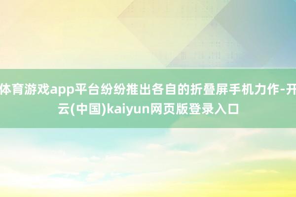 体育游戏app平台纷纷推出各自的折叠屏手机力作-开云(中国)kaiyun网页版登录入口