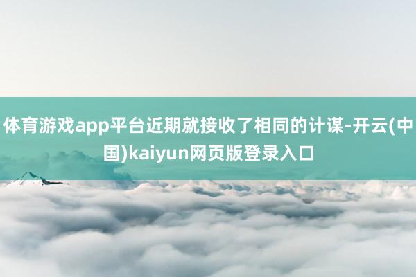 体育游戏app平台近期就接收了相同的计谋-开云(中国)kaiyun网页版登录入口