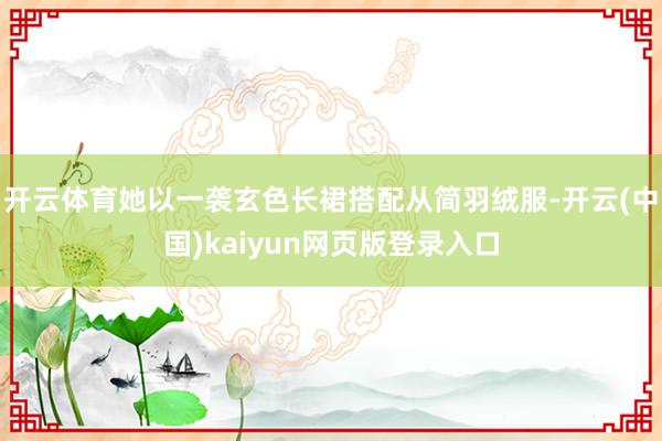 开云体育她以一袭玄色长裙搭配从简羽绒服-开云(中国)kaiyun网页版登录入口