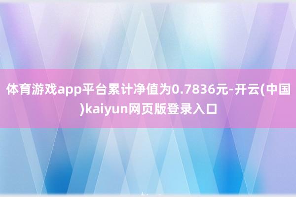 体育游戏app平台累计净值为0.7836元-开云(中国)kaiyun网页版登录入口