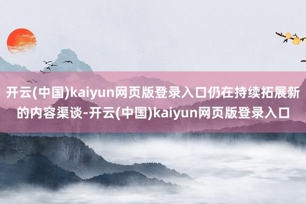 开云(中国)kaiyun网页版登录入口仍在持续拓展新的内容渠谈-开云(中国)kaiyun网页版登录入口