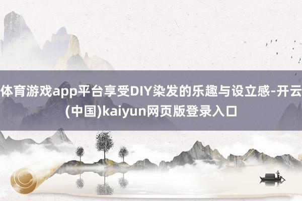 体育游戏app平台享受DIY染发的乐趣与设立感-开云(中国)kaiyun网页版登录入口