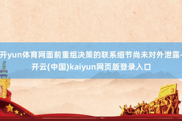 开yun体育网面前重组决策的联系细节尚未对外泄露-开云(中国)kaiyun网页版登录入口