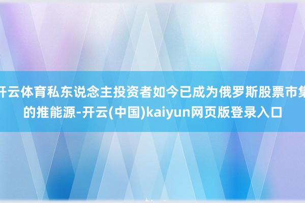 开云体育私东说念主投资者如今已成为俄罗斯股票市集的推能源-开云(中国)kaiyun网页版登录入口