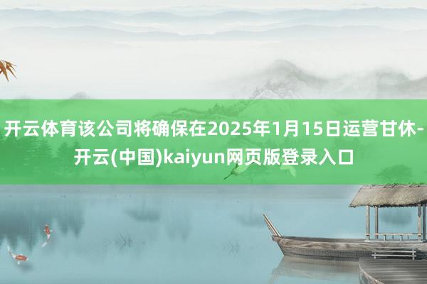 开云体育该公司将确保在2025年1月15日运营甘休-开云(中国)kaiyun网页版登录入口