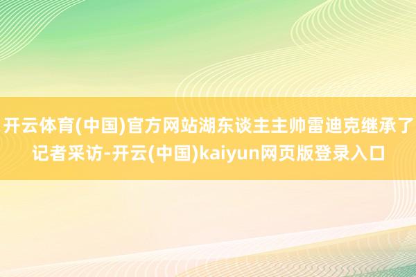 开云体育(中国)官方网站湖东谈主主帅雷迪克继承了记者采访-开云(中国)kaiyun网页版登录入口