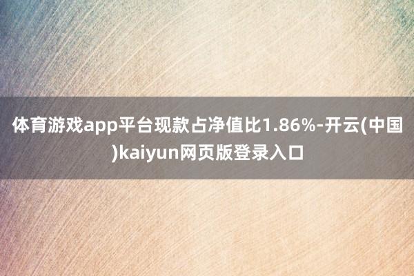 体育游戏app平台现款占净值比1.86%-开云(中国)kaiyun网页版登录入口