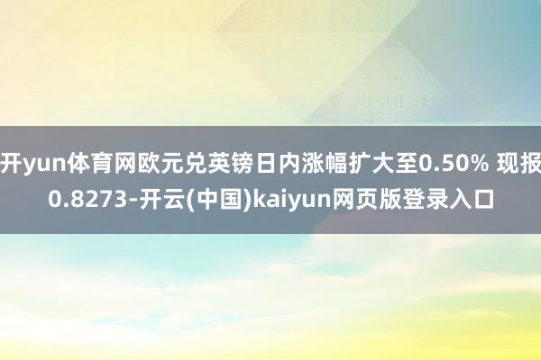 开yun体育网欧元兑英镑日内涨幅扩大至0.50% 现报0.8273-开云(中国)kaiyun网页版登录入口