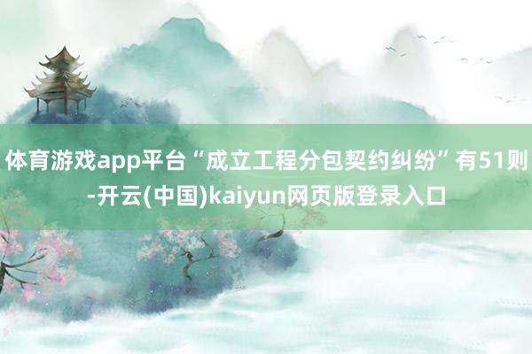体育游戏app平台“成立工程分包契约纠纷”有51则-开云(中国)kaiyun网页版登录入口