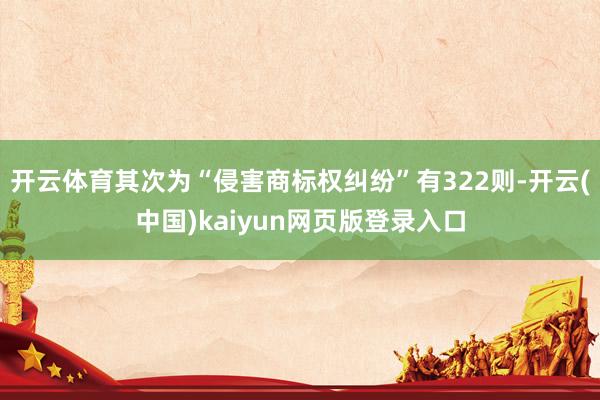 开云体育其次为“侵害商标权纠纷”有322则-开云(中国)kaiyun网页版登录入口