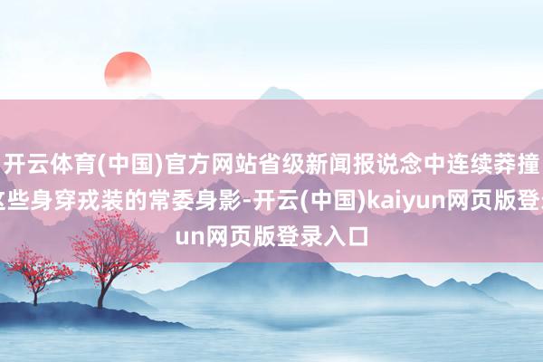 开云体育(中国)官方网站省级新闻报说念中连续莽撞看到这些身穿戎装的常委身影-开云(中国)kaiyun网页版登录入口