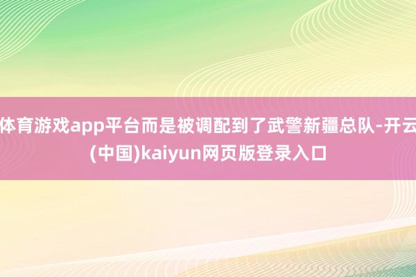 体育游戏app平台而是被调配到了武警新疆总队-开云(中国)kaiyun网页版登录入口