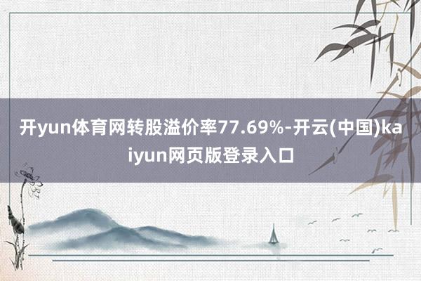 开yun体育网转股溢价率77.69%-开云(中国)kaiyun网页版登录入口