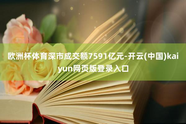 欧洲杯体育深市成交额7591亿元-开云(中国)kaiyun网页版登录入口