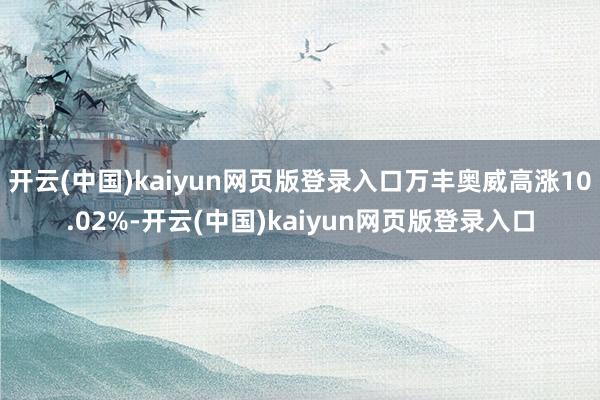 开云(中国)kaiyun网页版登录入口万丰奥威高涨10.02%-开云(中国)kaiyun网页版登录入口